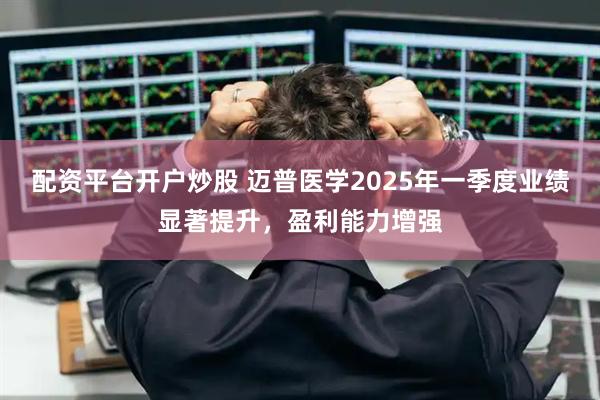 配资平台开户炒股 迈普医学2025年一季度业绩显著提升，盈利能力增强