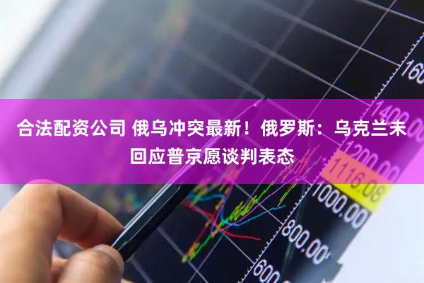 合法配资公司 俄乌冲突最新！俄罗斯：乌克兰未回应普京愿谈判表态