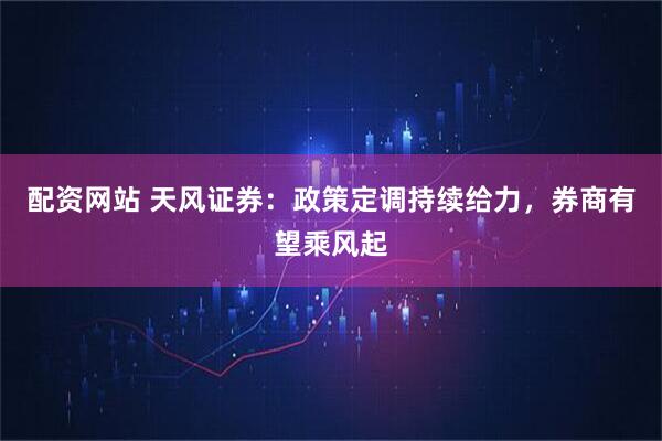 配资网站 天风证券：政策定调持续给力，券商有望乘风起