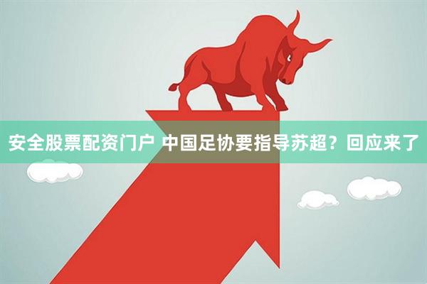 安全股票配资门户 中国足协要指导苏超？回应来了