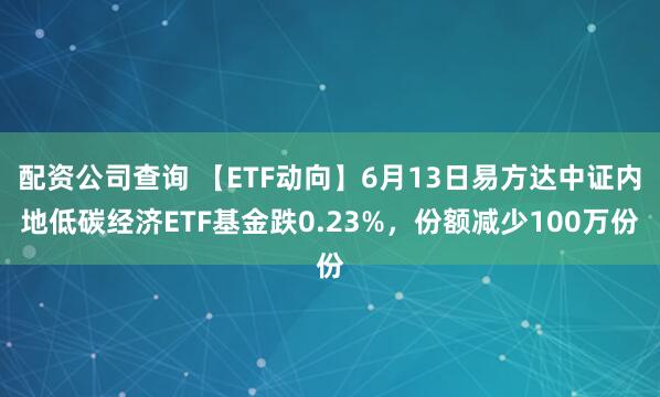 配资公司查询 【ETF动向】6月13日易方达中证内地低碳经济ETF基金跌0.23%，份额减少100万份