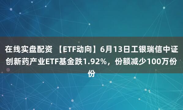 在线实盘配资 【ETF动向】6月13日工银瑞信中证创新药产业ETF基金跌1.92%，份额减少100万份