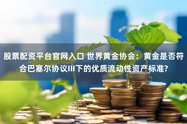 股票配资平台官网入口 世界黄金协会：黄金是否符合巴塞尔协议III下的优质流动性资产标准?