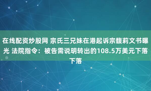 在线配资炒股网 宗氏三兄妹在港起诉宗馥莉文书曝光 法院指令：被告需说明转出的108.5万美元下落
