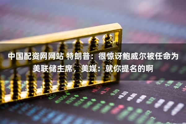 中国配资网网站 特朗普：很惊讶鲍威尔被任命为美联储主席，美媒：就你提名的啊