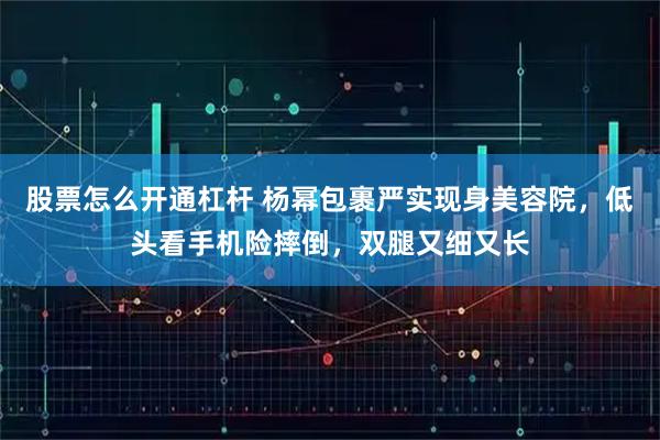 股票怎么开通杠杆 杨幂包裹严实现身美容院，低头看手机险摔倒，双腿又细又长