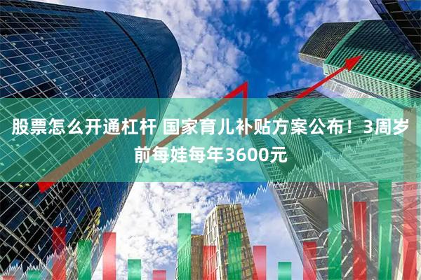 股票怎么开通杠杆 国家育儿补贴方案公布！3周岁前每娃每年3600元