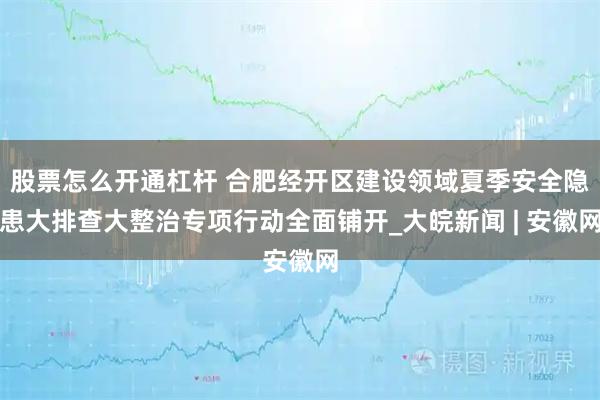股票怎么开通杠杆 合肥经开区建设领域夏季安全隐患大排查大整治专项行动全面铺开_大皖新闻 | 安徽网