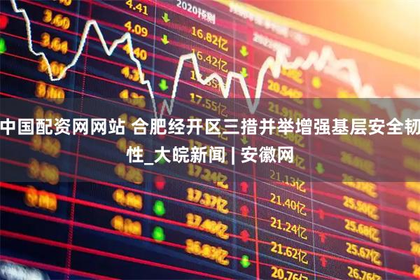 中国配资网网站 合肥经开区三措并举增强基层安全韧性_大皖新闻 | 安徽网