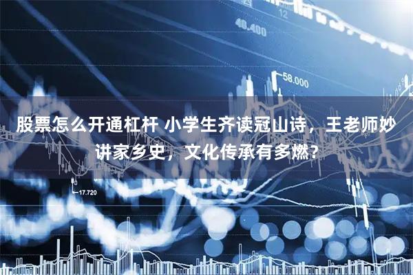 股票怎么开通杠杆 小学生齐读冠山诗，王老师妙讲家乡史，文化传承有多燃？