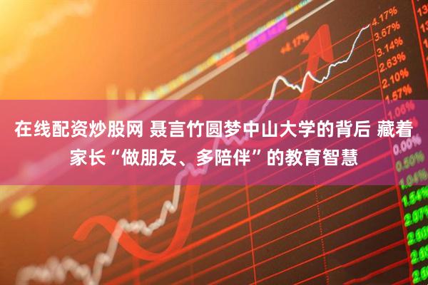 在线配资炒股网 聂言竹圆梦中山大学的背后 藏着家长“做朋友、多陪伴”的教育智慧