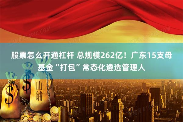 股票怎么开通杠杆 总规模262亿！广东15支母基金“打包”常态化遴选管理人