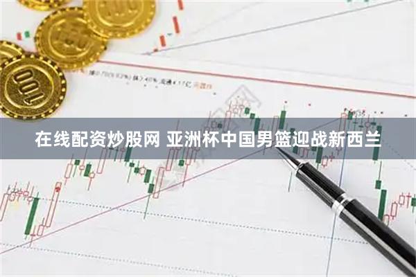 在线配资炒股网 亚洲杯中国男篮迎战新西兰