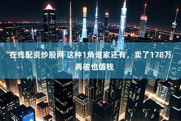 在线配资炒股网 这种1角谁家还有，卖了178万，再破也值钱