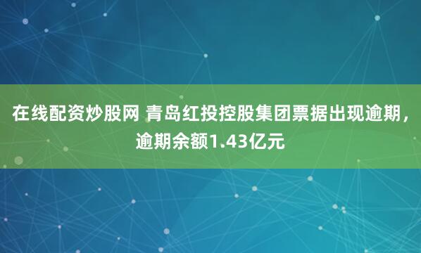 在线配资炒股网 青岛红投控股集团票据出现逾期，逾期余额1.43亿元