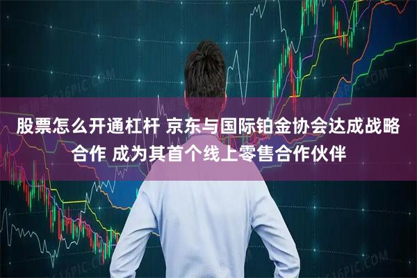 股票怎么开通杠杆 京东与国际铂金协会达成战略合作 成为其首个线上零售合作伙伴