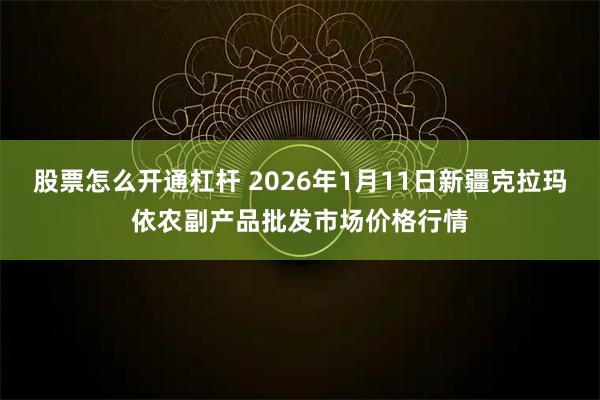 股票怎么开通杠杆 2026年1月11日新疆克拉玛依农副产品批发市场价格行情