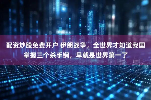 配资炒股免费开户 伊朗战争，全世界才知道我国掌握三个杀手锏，早就是世界第一了