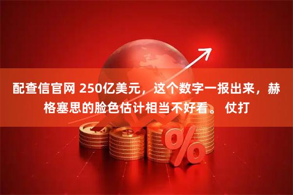 配查信官网 250亿美元，这个数字一报出来，赫格塞思的脸色估计相当不好看。 仗打
