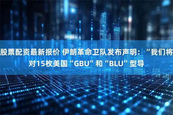 股票配资最新报价 伊朗革命卫队发布声明：“我们将对15枚美国“GBU”和“BLU”型导
