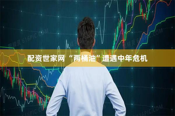 配资世家网 “两桶油”遭遇中年危机