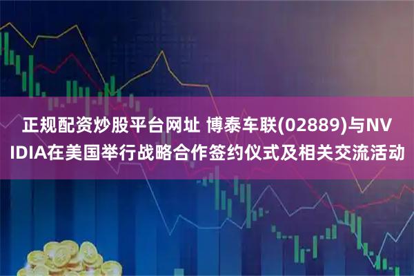 正规配资炒股平台网址 博泰车联(02889)与NVIDIA在美国举行战略合作签约仪式及相关交流活动