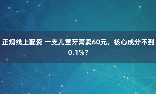 正规线上配资 一支儿童牙膏卖60元,核心成分不到0.1%?