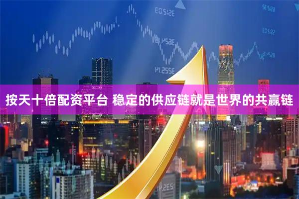 按天十倍配资平台 稳定的供应链就是世界的共赢链