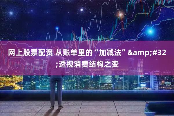 网上股票配资 从账单里的“加减法” 透视消费结构之变