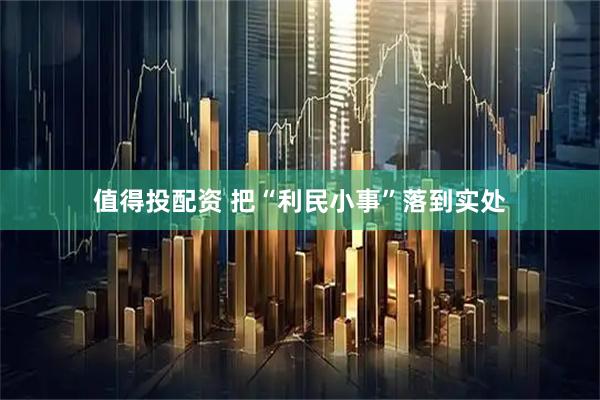 值得投配资 把“利民小事”落到实处
