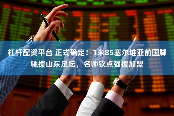 杠杆配资平台 正式确定！1米85塞尔维亚前国脚驰援山东足坛，名帅钦点强援加盟