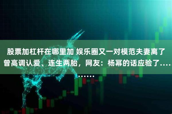 股票加杠杆在哪里加 娱乐圈又一对模范夫妻离了！曾高调认爱、连生两胎，网友：杨幂的话应验了……