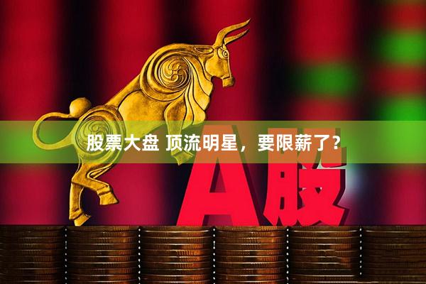股票大盘 顶流明星，要限薪了？
