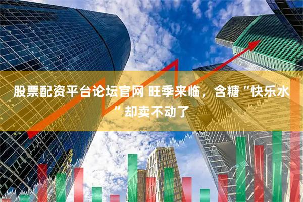 股票配资平台论坛官网 旺季来临，含糖“快乐水”却卖不动了