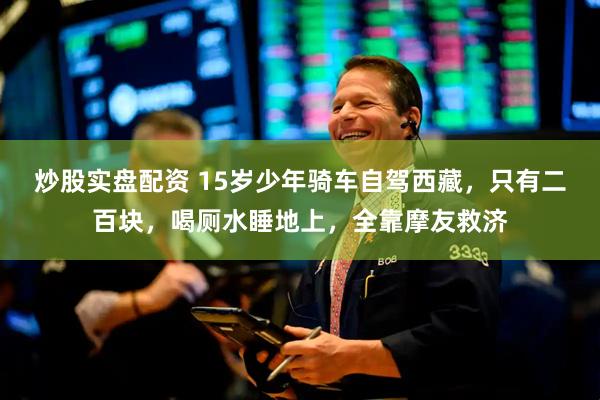 炒股实盘配资 15岁少年骑车自驾西藏，只有二百块，喝厕水睡地上，全靠摩友救济