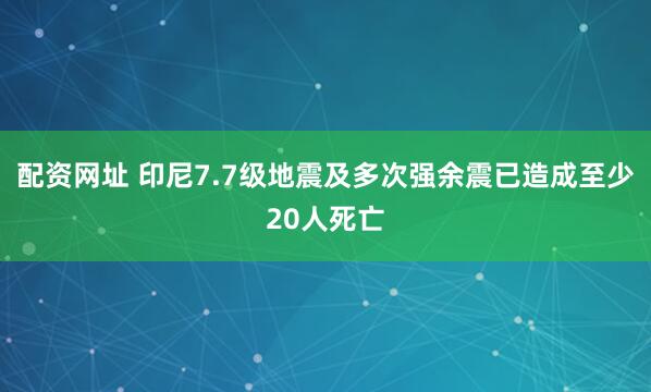 配资网址 印尼7.7级地震及多次强余震已造成至少20人死亡