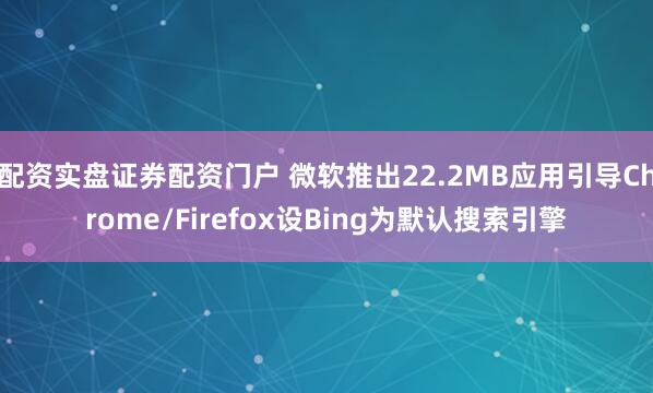 配资实盘证券配资门户 微软推出22.2MB应用引导Chrome/Firefox设Bing为默认搜索引擎