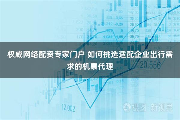 权威网络配资专家门户 如何挑选适配企业出行需求的机票代理