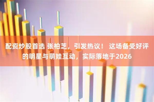 配资炒股首选 张柏芝，引发热议！ 这场备受好评的明星与萌娃互动，实际落地于2026