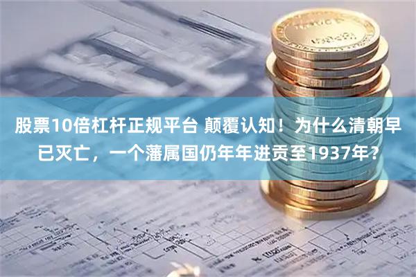 股票10倍杠杆正规平台 颠覆认知！为什么清朝早已灭亡，一个藩属国仍年年进贡至1937年？