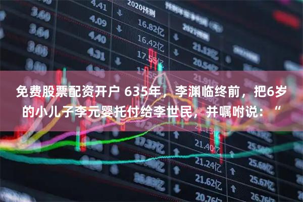 免费股票配资开户 635年，李渊临终前，把6岁的小儿子李元婴托付给李世民，并嘱咐说：“