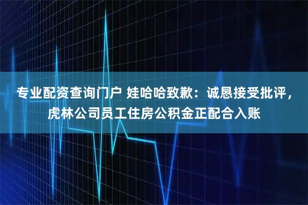 专业配资查询门户 娃哈哈致歉：诚恳接受批评，虎林公司员工住房公积金正配合入账
