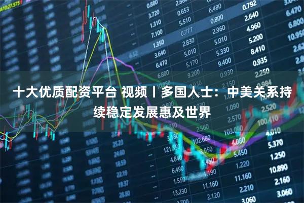 十大优质配资平台 视频丨多国人士：中美关系持续稳定发展惠及世界